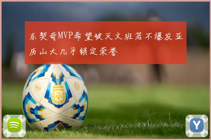 东契奇MVP希望破灭文班若不爆发亚历山大几乎锁定荣誉
