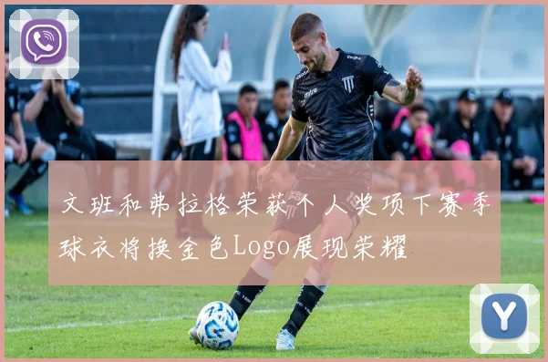 文班和弗拉格荣获个人奖项下赛季球衣将换金色Logo展现荣耀