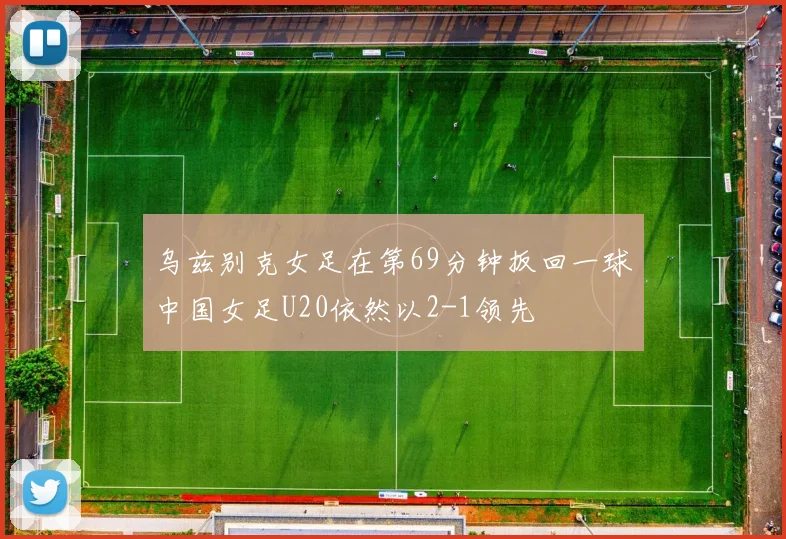 乌兹别克女足在第69分钟扳回一球中国女足U20依然以2-1领先