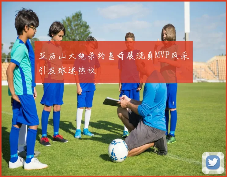 亚历山大绝杀约基奇展现真MVP风采引发球迷热议