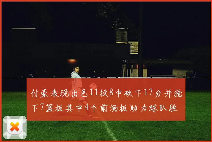 付豪表现出色11投8中砍下17分并抢下7篮板其中4个前场板助力球队胜利