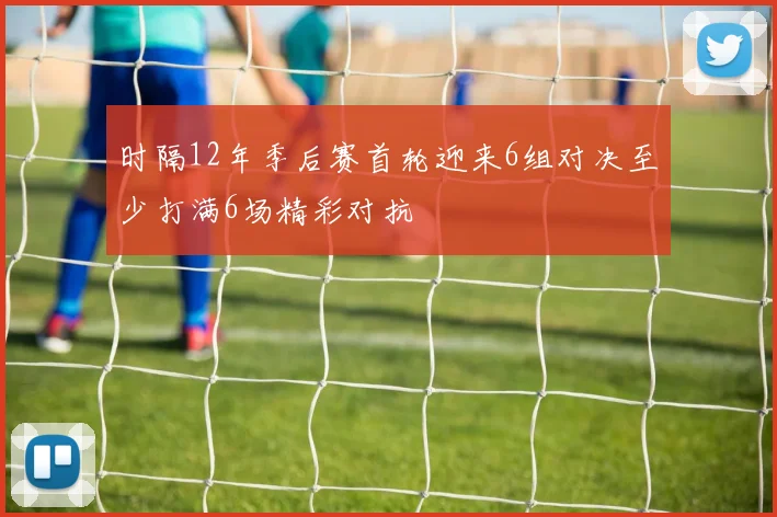 时隔12年季后赛首轮迎来6组对决至少打满6场精彩对抗
