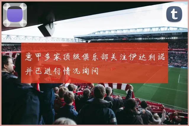 意甲多家顶级俱乐部关注伊达利诺并已进行情况询问