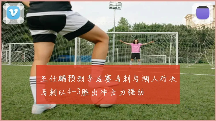 王仕鹏预测季后赛马刺与湖人对决马刺以4-3胜出冲击力强劲