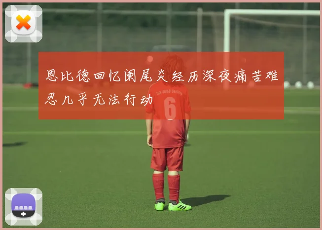 恩比德回忆阑尾炎经历深夜痛苦难忍几乎无法行动