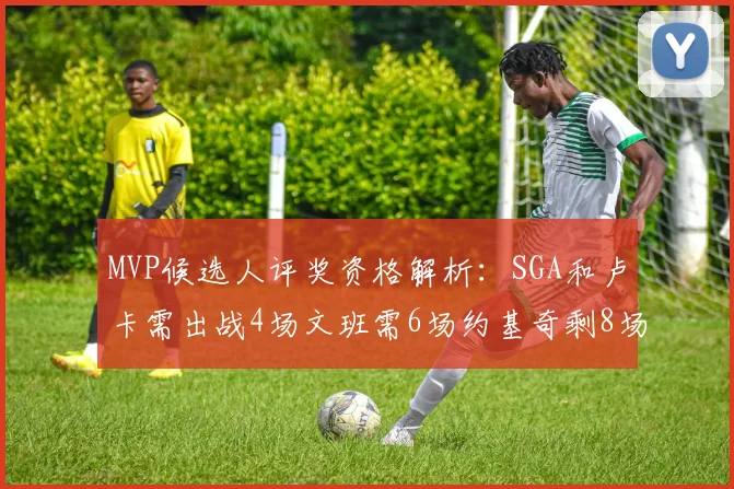 MVP候选人评奖资格解析：SGA和卢卡需出战4场文班需6场约基奇剩8场需打7场