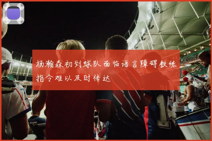 杨瀚森初到球队面临语言障碍教练指令难以及时传达