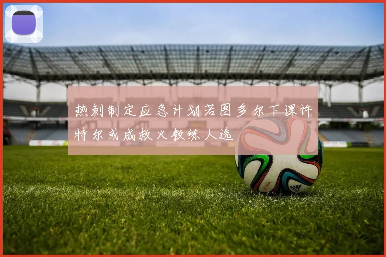 热刺制定应急计划若图多尔下课许特尔或成救火教练人选