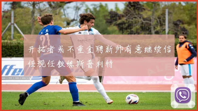 开拓者或不重金聘新帅有意继续信任现任教练斯普利特