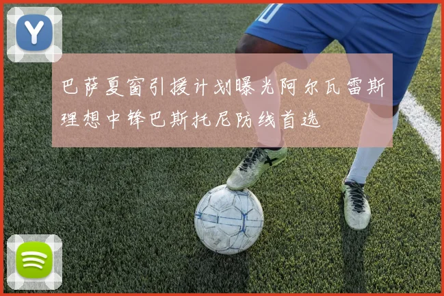 巴萨夏窗引援计划曝光阿尔瓦雷斯理想中锋巴斯托尼防线首选