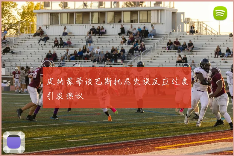 皮纳蒙蒂谈巴斯托尼失误反应过度引发热议
