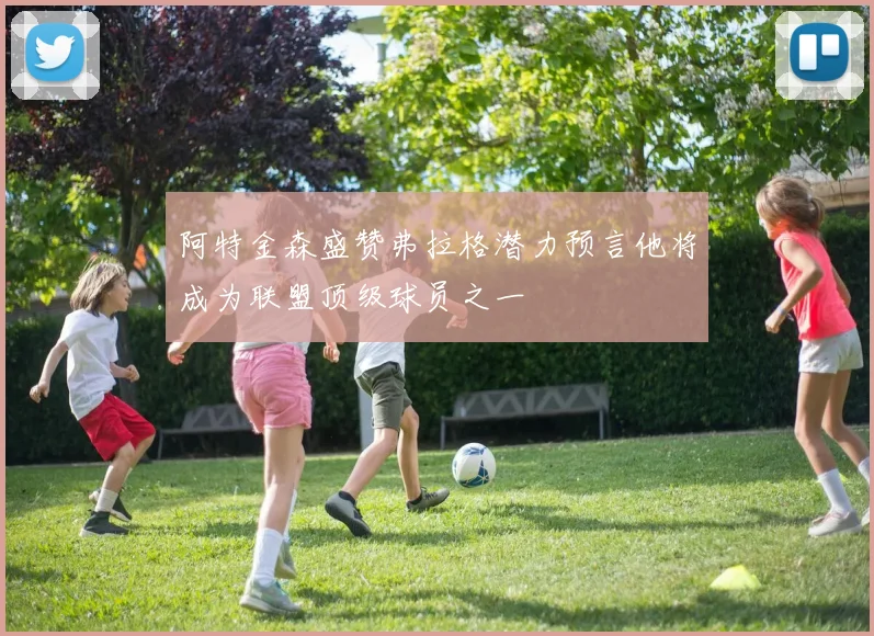 阿特金森盛赞弗拉格潜力预言他将成为联盟顶级球员之一