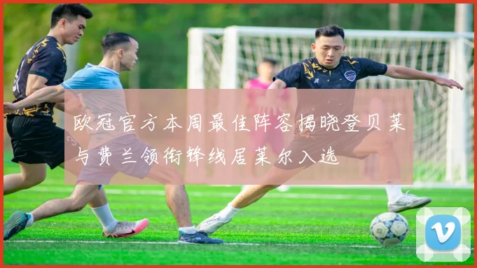 欧冠官方本周最佳阵容揭晓登贝莱与费兰领衔锋线居莱尔入选