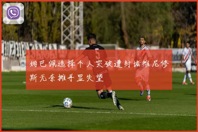 姆巴佩选择个人突破遭封堵维尼修斯无奈摊手显失望