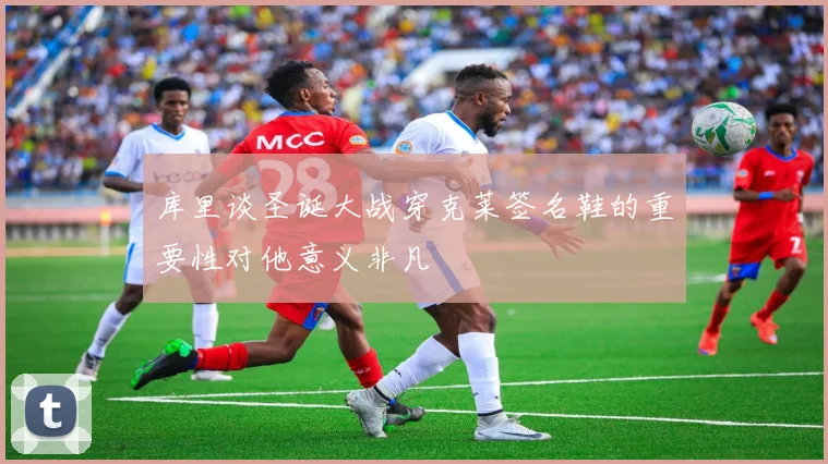库里谈圣诞大战穿克莱签名鞋的重要性对他意义非凡