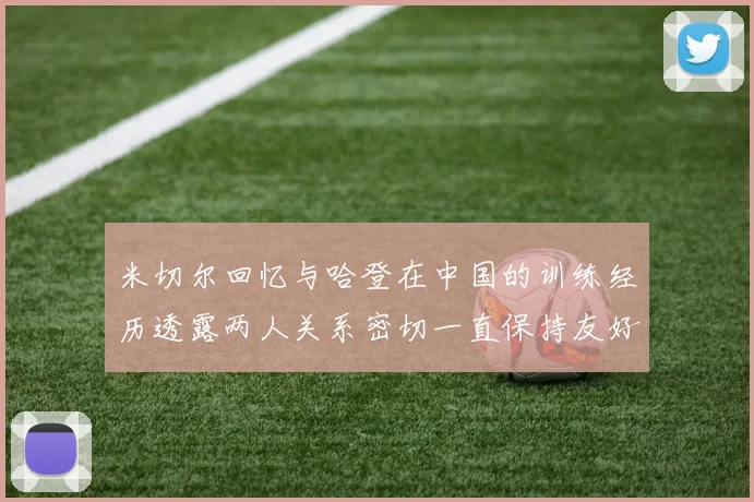 米切尔回忆与哈登在中国的训练经历透露两人关系密切一直保持友好