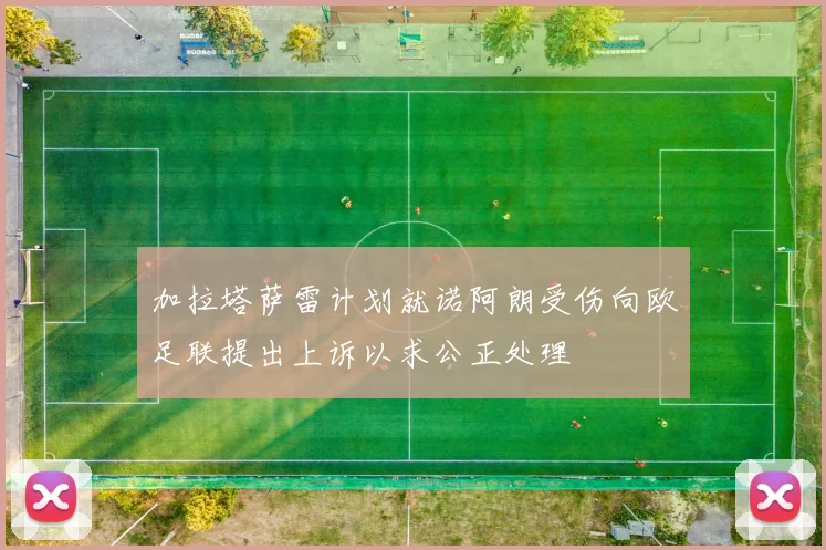 加拉塔萨雷计划就诺阿朗受伤向欧足联提出上诉以求公正处理