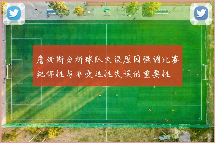 詹姆斯分析球队失误原因强调比赛纪律性与非受迫性失误的重要性
