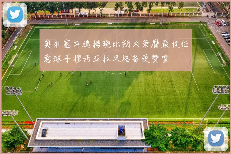 奥利塞评选揭晓比朔夫荣膺最佳任意球手穆西亚拉风格备受赞赏