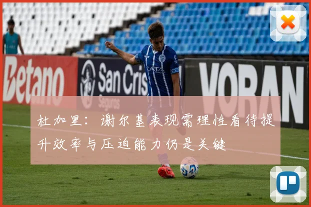 杜加里：谢尔基表现需理性看待提升效率与压迫能力仍是关键