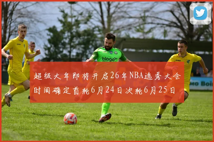 超级大年即将开启26年NBA选秀大会时间确定首轮6月24日次轮6月25日